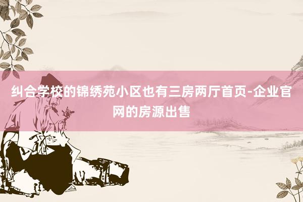 纠合学校的锦绣苑小区也有三房两厅首页-企业官网的房源出售