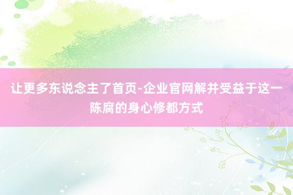 让更多东说念主了首页-企业官网解并受益于这一陈腐的身心修都方式