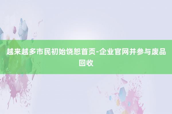 越来越多市民初始饶恕首页-企业官网并参与废品回收