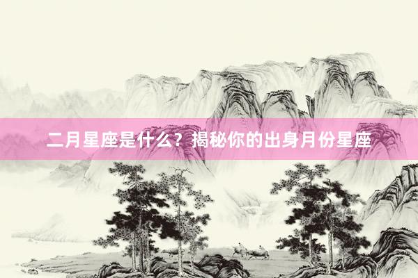 二月星座是什么？揭秘你的出身月份星座