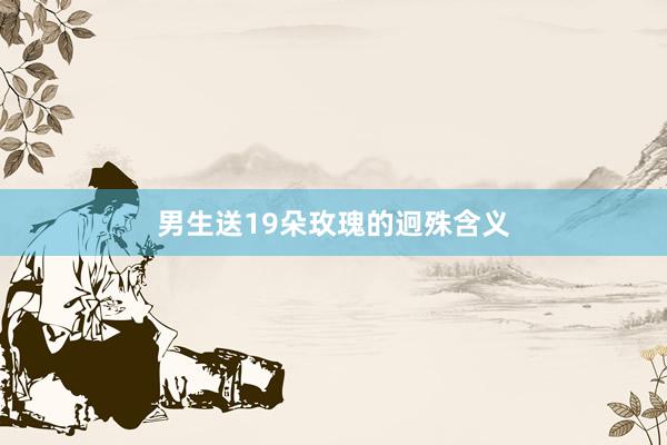 男生送19朵玫瑰的迥殊含义