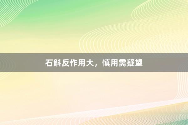 石斛反作用大，慎用需疑望